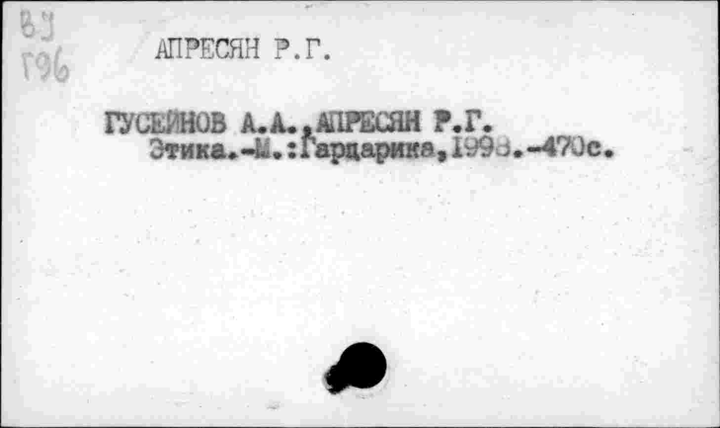 ﻿АПРЕСЯН Р.Г.
ГУСЕЙНОВ А.А.,АПРЕСЯН Р.Г.
Этика»-Ы.:Гарцарика, I99d»-470e